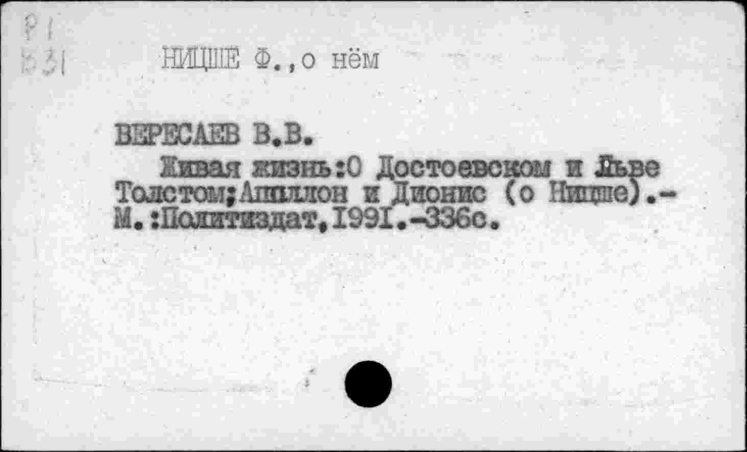 ﻿НИЦШЕ Ф.,о нём
ВЕРЕСАЕВ В.В.
Живая жизнь:С Достоевском и Жьв Толстом;Аполлон и Дионис (о Ницше) М. :Политиздат, 1991.-336с.